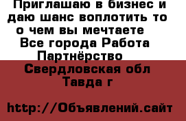 Приглашаю в бизнес и даю шанс воплотить то, о чем вы мечтаете!  - Все города Работа » Партнёрство   . Свердловская обл.,Тавда г.